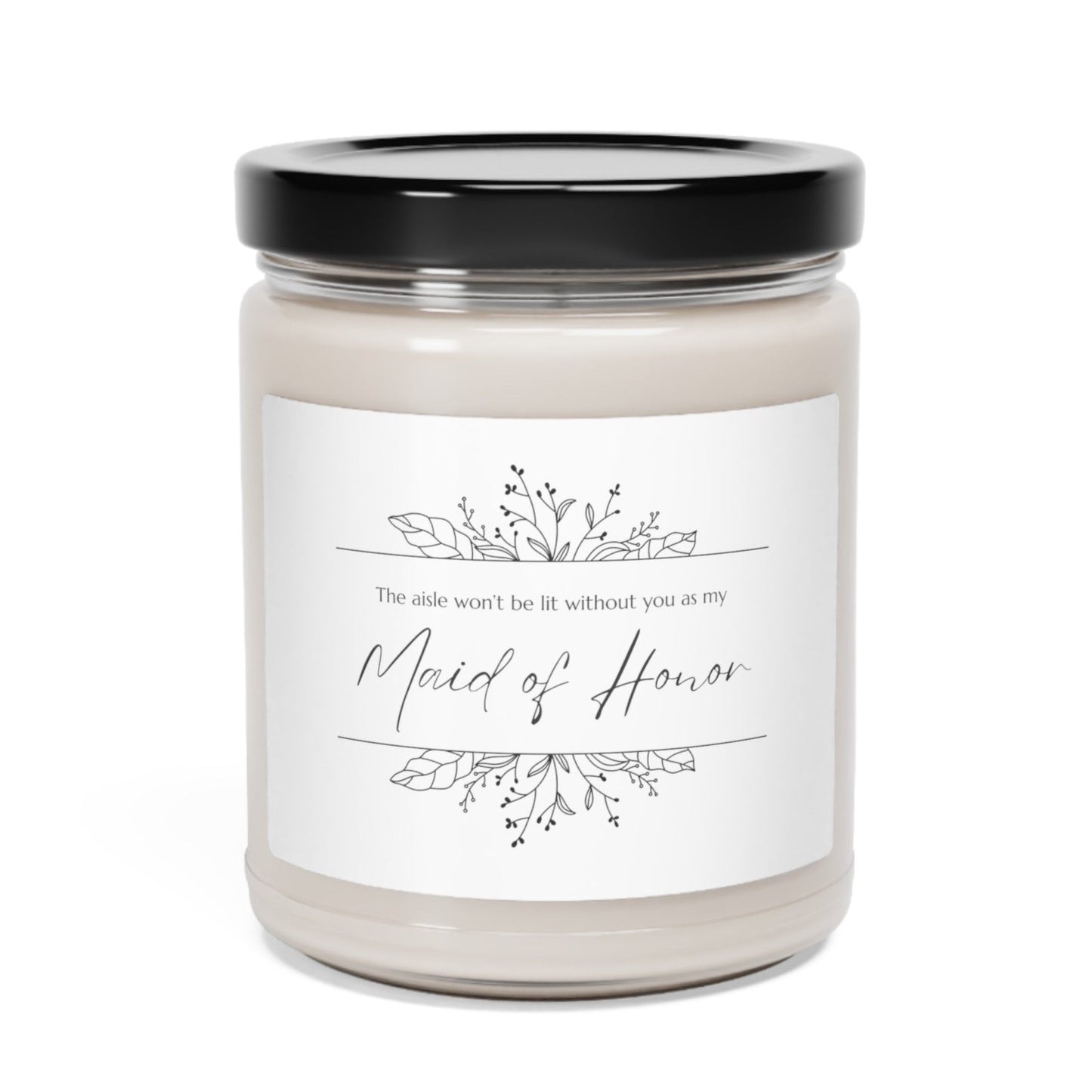 A picture of our 9 Oz Soy Candle with the label that says The Aisle wont be lit without you as my Maid of Honor. There are Beautiful floral border drawing on the top and bottom of the saying, in simple and elegant black ink color.