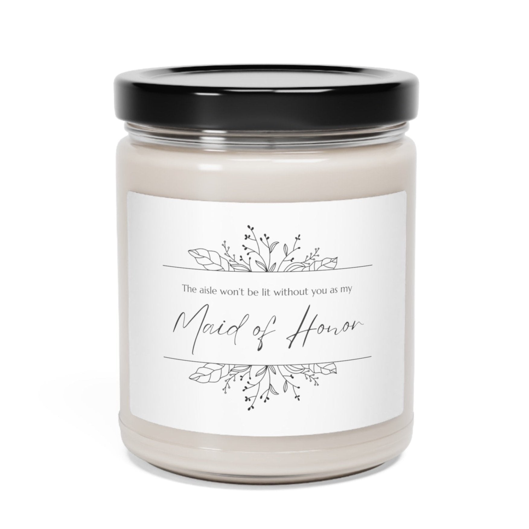 A picture of our 9 Oz Soy Candle with the label that says The Aisle wont be lit without you as my Maid of Honor. There are Beautiful floral border drawing on the top and bottom of the saying, in simple and elegant black ink color.