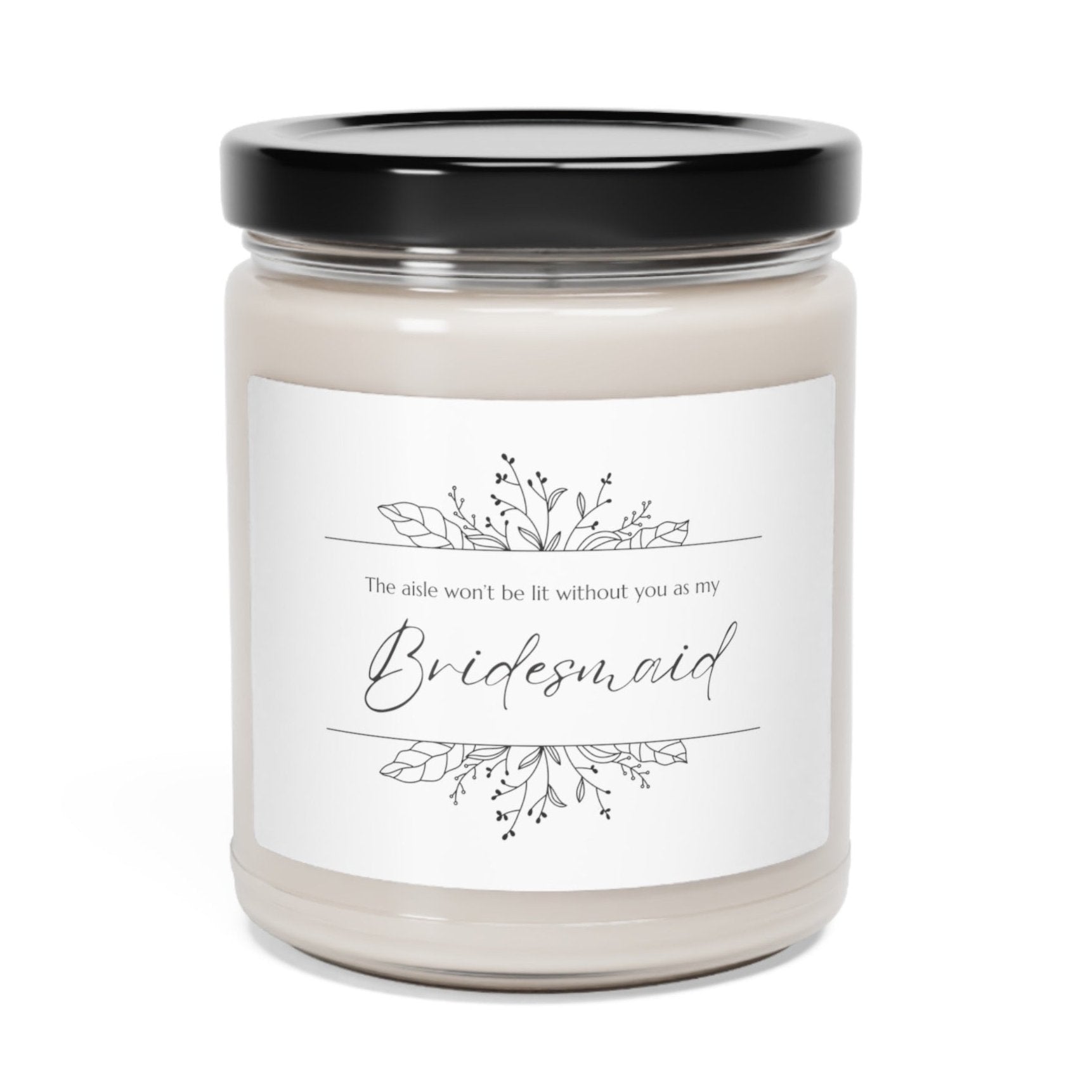 A picture of our 9 Oz Soy Candle with the label that says The Aisle wont be lit without you as my Bridesmaid. There are Beautiful floral border drawing on the top and bottom of the saying, in simple and elegant black ink color.